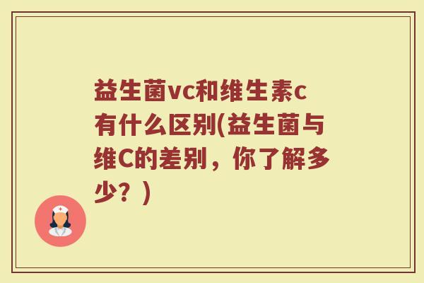 益生菌vc和维生素c有什么区别(益生菌与维C的差别，你了解多少？)