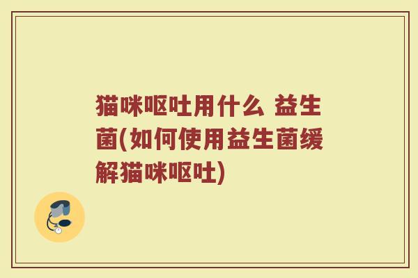 猫咪呕吐用什么 益生菌(如何使用益生菌缓解猫咪呕吐)
