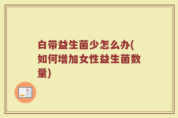 白带益生菌少怎么办(如何增加女性益生菌数量)