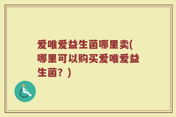 爱唯爱益生菌哪里卖(哪里可以购买爱唯爱益生菌？)