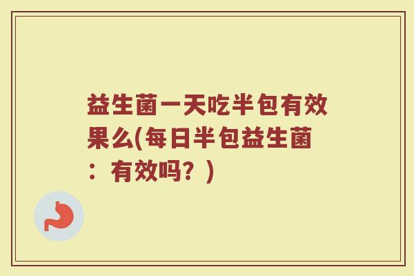 益生菌一天吃半包有效果么(每日半包益生菌：有效吗？)