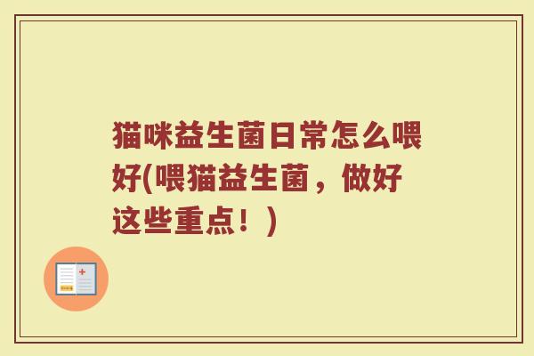 猫咪益生菌日常怎么喂好(喂猫益生菌，做好这些重点！)