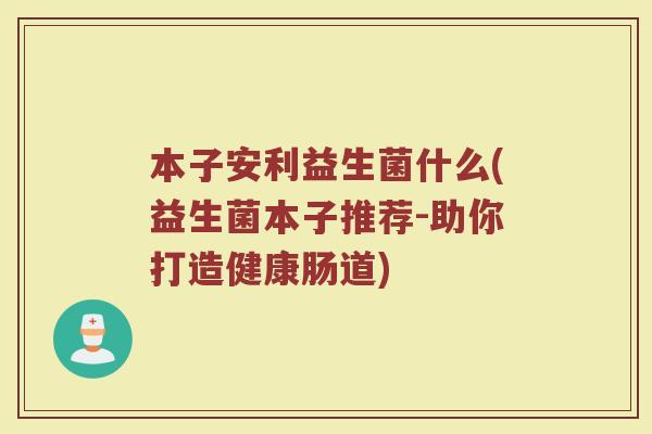 本子安利益生菌什么(益生菌本子推荐-助你打造健康肠道)
