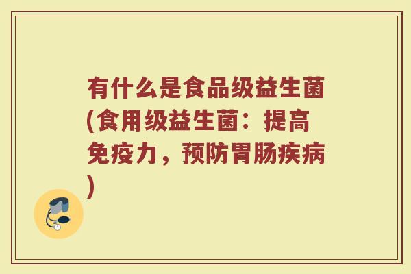 有什么是食品级益生菌(食用级益生菌：提高免疫力，预防胃肠疾病)