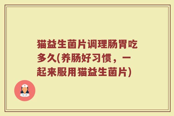 猫益生菌片调理肠胃吃多久(养肠好习惯,一起来服用猫益生菌片)