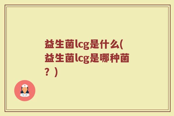 益生菌lcg是什么(益生菌lcg是哪种菌？)