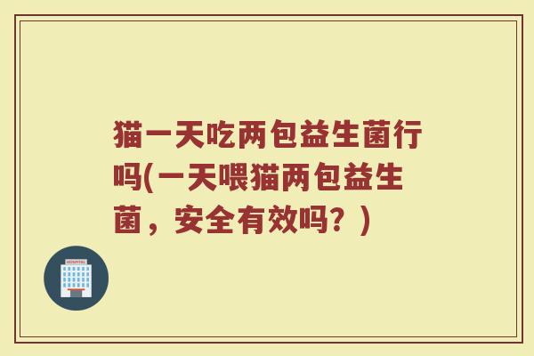 猫一天吃两包益生菌行吗(一天喂猫两包益生菌,安全有效吗?)