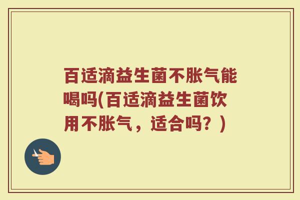 百适滴益生菌不胀气能喝吗(百适滴益生菌饮用不胀气，适合吗？)