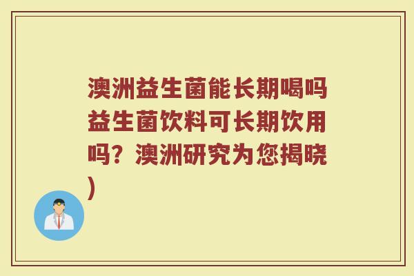 澳洲益生菌能长期喝吗益生菌饮料可长期饮用吗？澳洲研究为您揭晓)