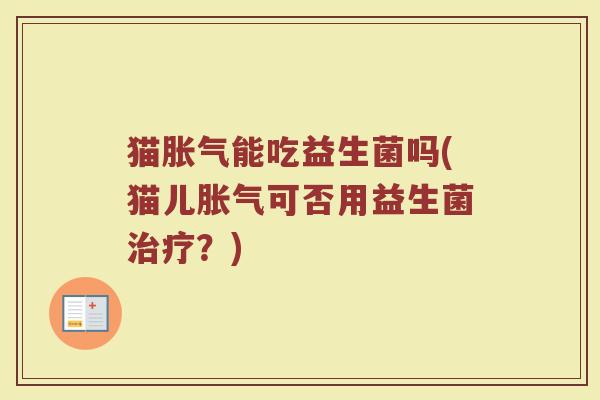 猫胀气能吃益生菌吗(猫儿胀气可否用益生菌治疗？)