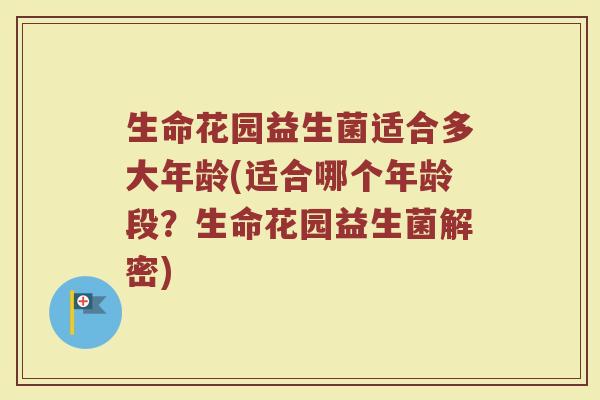 生命花园益生菌适合多大年龄(适合哪个年龄段？生命花园益生菌解密)