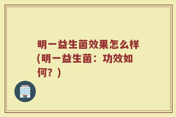 明一益生菌效果怎么样(明一益生菌：功效如何？)