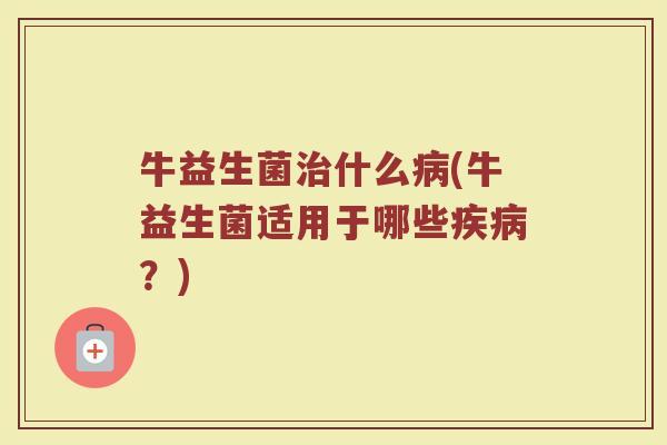 牛益生菌治什么病(牛益生菌适用于哪些疾病？)