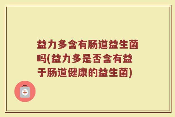 益力多含有肠道益生菌吗(益力多是否含有益于肠道健康的益生菌)