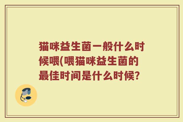 猫咪益生菌一般什么时候喂(喂猫咪益生菌的最佳时间是什么时候?