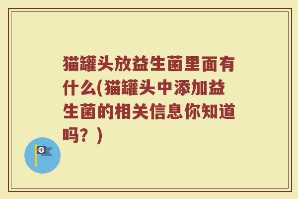 猫罐头放益生菌里面有什么(猫罐头中添加益生菌的相关信息你知道吗？)
