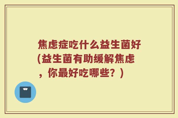 焦虑症吃什么益生菌好(益生菌有助缓解焦虑，你最好吃哪些？)