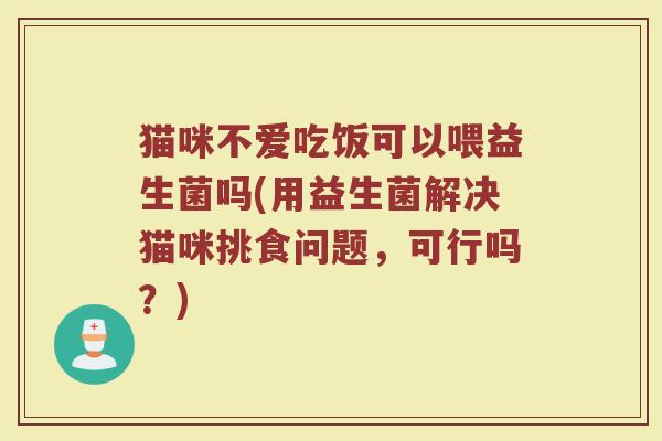 猫咪不爱吃饭可以喂益生菌吗(用益生菌解决猫咪挑食问题，可行吗？)