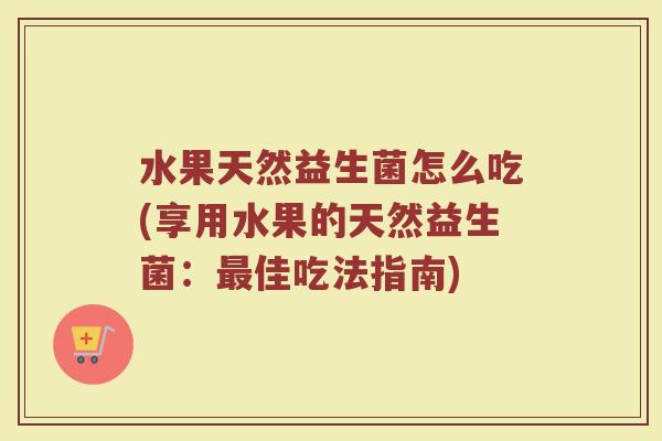 水果天然益生菌怎么吃(享用水果的天然益生菌：最佳吃法指南)