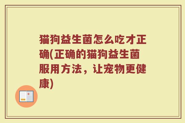 猫狗益生菌怎么吃才正确(正确的猫狗益生菌服用方法，让宠物更健康)