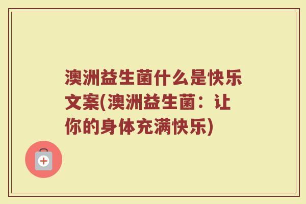 澳洲益生菌什么是快乐文案(澳洲益生菌:让你的身体充满快乐)