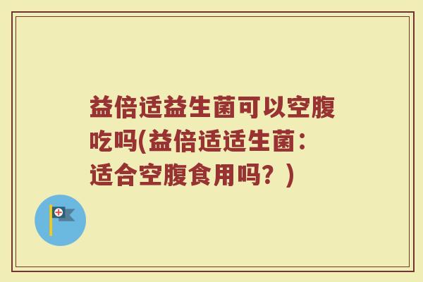 益倍适益生菌可以空腹吃吗(益倍适适生菌：适合空腹食用吗？)