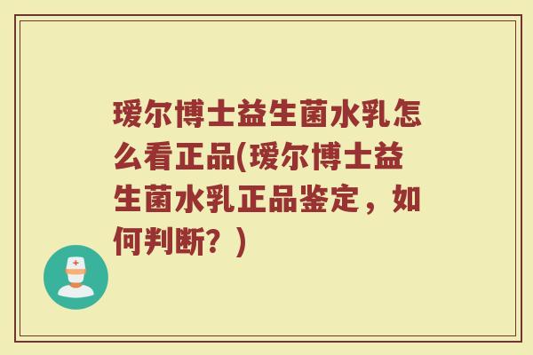 瑷尔博士益生菌水乳怎么看正品(瑷尔博士益生菌水乳正品鉴定,如何判断?)
