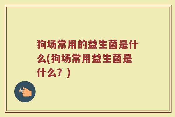 狗场常用的益生菌是什么(狗场常用益生菌是什么？)