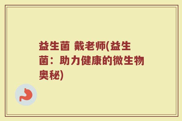 益生菌 戴老师(益生菌：助力健康的微生物奥秘)