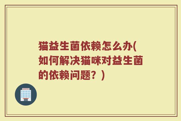 猫益生菌依赖怎么办(如何解决猫咪对益生菌的依赖问题？)