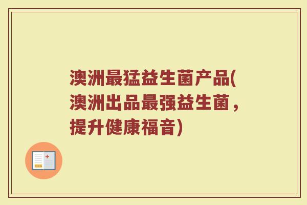 澳洲最猛益生菌产品(澳洲出品最强益生菌，提升健康福音)