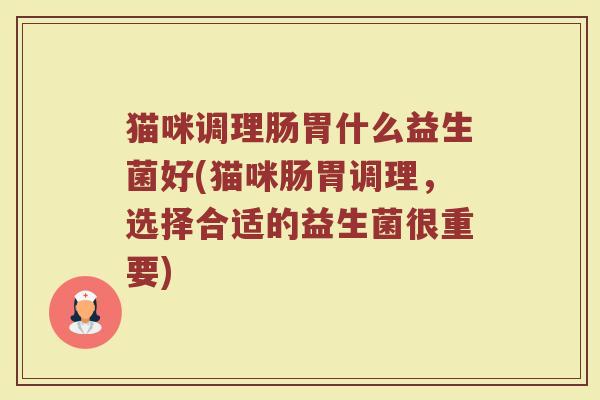 猫咪调理肠胃什么益生菌好(猫咪肠胃调理，选择合适的益生菌很重要)