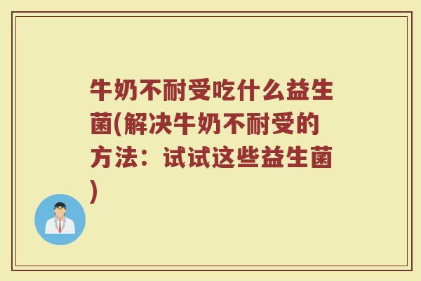 牛奶不耐受吃什么益生菌(解决牛奶不耐受的方法：试试这些益生菌)