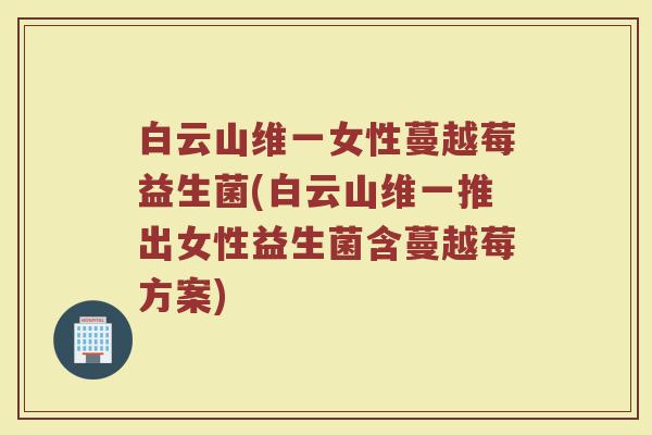 白云山维一女性蔓越莓益生菌(白云山维一推出女性益生菌含蔓越莓方案)