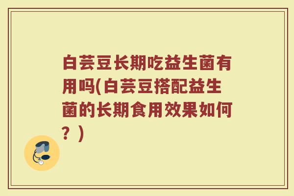 白芸豆长期吃益生菌有用吗(白芸豆搭配益生菌的长期食用效果如何？)