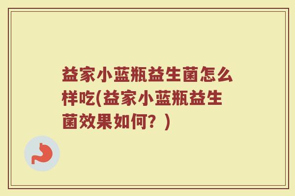 益家小蓝瓶益生菌怎么样吃(益家小蓝瓶益生菌效果如何?)