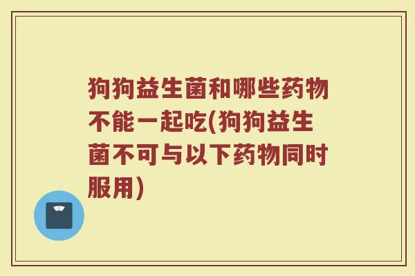 狗狗益生菌和哪些药物不能一起吃(狗狗益生菌不可与以下药物同时服用)