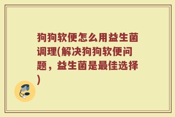 狗狗软便怎么用益生菌调理(解决狗狗软便问题,益生菌是佳选择) 狗狗软便怎么用益生菌调理(解决狗狗软便问题,益生菌是佳选择)