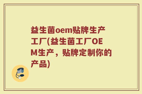 益生菌oem贴牌生产工厂(益生菌工厂OEM生产，贴牌定制你的产品)