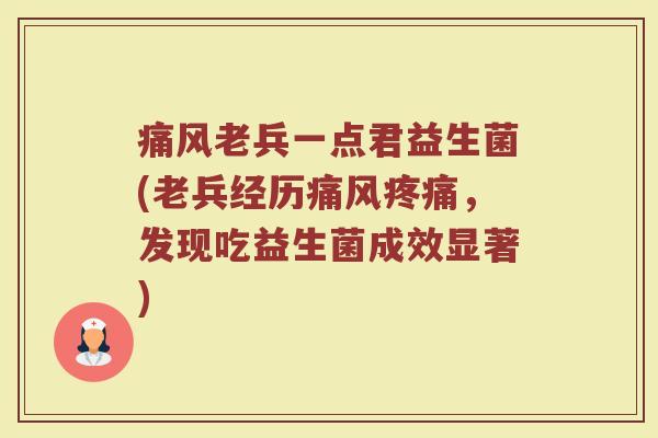 痛风老兵一点君益生菌(老兵经历痛风疼痛，发现吃益生菌成效显著)