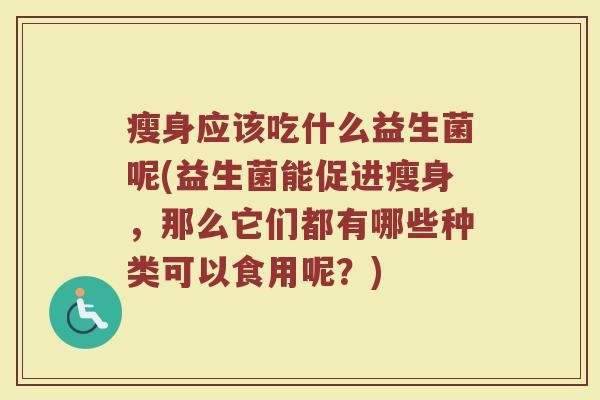 瘦身应该吃什么益生菌呢(益生菌能促进瘦身,那么它们都有哪些种类可以食用呢?)