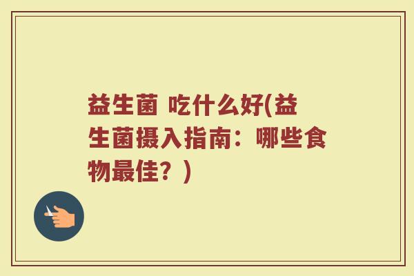益生菌 吃什么好(益生菌摄入指南：哪些食物最佳？)