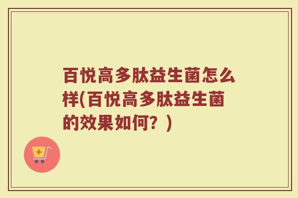 百悦高多肽益生菌怎么样(百悦高多肽益生菌的效果如何？)
