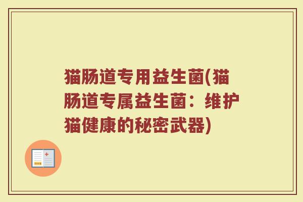 猫肠道专用益生菌(猫肠道专属益生菌:维护猫健康的秘密武器)