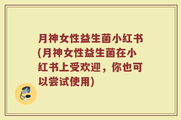 月神女性益生菌小红书(月神女性益生菌在小红书上受欢迎，你也可以尝试使用)