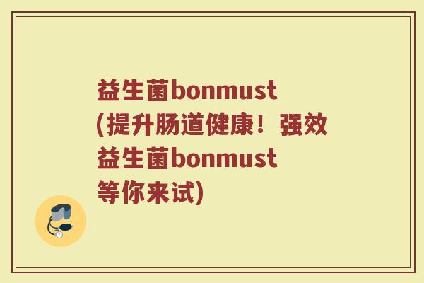 益生菌bonmust(提升肠道健康！强效益生菌bonmust等你来试)