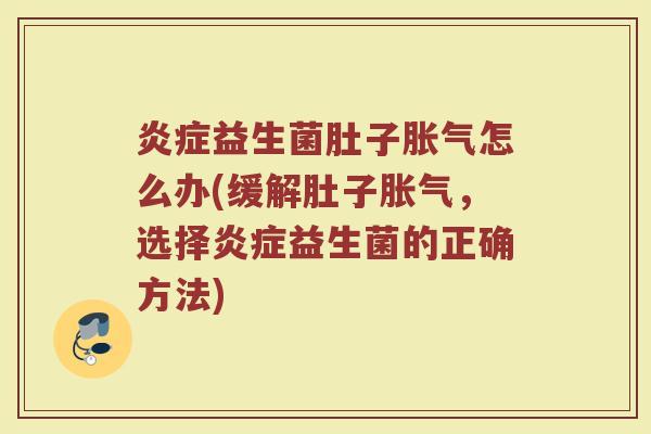 炎症益生菌肚子胀气怎么办(缓解肚子胀气，选择炎症益生菌的正确方法)
