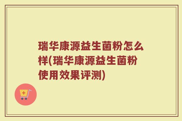瑞华康源益生菌粉怎么样(瑞华康源益生菌粉使用效果评测)