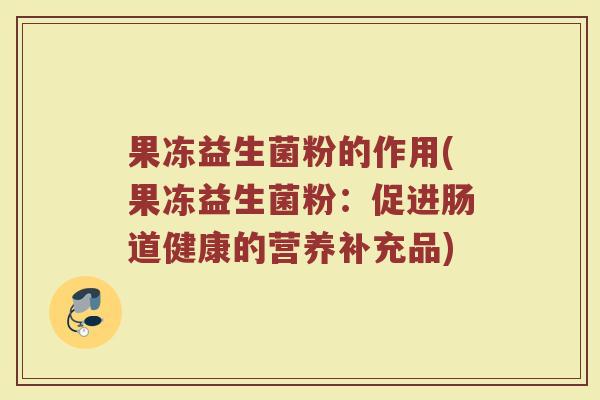 果冻益生菌粉的作用(果冻益生菌粉：促进肠道健康的营养补充品)