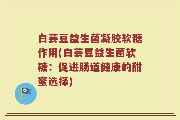 白芸豆益生菌凝胶软糖作用(白芸豆益生菌软糖：促进肠道健康的甜蜜选择)